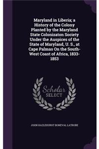 Maryland in Liberia; a History of the Colony Planted by the Maryland State Colonizaton Society Under the Auspices of the State of Maryland, U. S., at Cape Palmas On the South-West Coast of Africa, 1833-1853