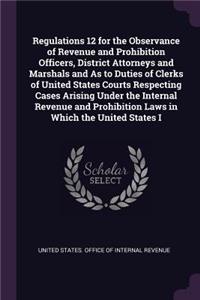 Regulations 12 for the Observance of Revenue and Prohibition Officers, District Attorneys and Marshals and As to Duties of Clerks of United States Courts Respecting Cases Arising Under the Internal Revenue and Prohibition Laws in Which the United S