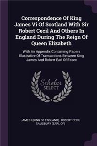 Correspondence Of King James Vi Of Scotland With Sir Robert Cecil And Others In England During The Reign Of Queen Elizabeth