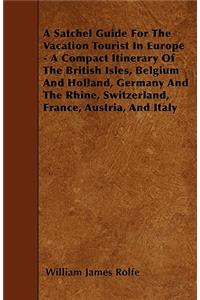 A Satchel Guide For The Vacation Tourist In Europe - A Compact Itinerary Of The British Isles, Belgium And Holland, Germany And The Rhine, Switzerland, France, Austria, And Italy