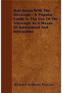Half-hours With The Telescope - A Popular Guide To The Use Of The Telescope As A Means Of Amusement And Instruction