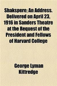 Shakspere; An Address. Delivered on April 23, 1916 in Sanders Theatre at the Request of the President and Fellows of Harvard College