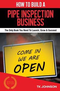 How to Build a Pipe Inspection Business (Special Edition): The Only Book You Need to Launch, Grow & Succeed