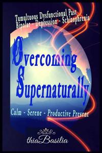 Overcoming Supernaturally: Tumultuous Dysfunctional Past - Bipolar-Depression-Schizophrenia - Calm Serene Productive Present