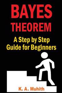 Bayes Theorem: Bayes Theorem Examples: Bayes Theorem Made Easy for Beginners with Step by Step Guidelines to Solve Any Problem