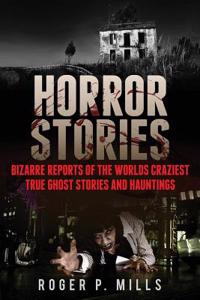 Horror Stories: Bizarre Reports of the Worlds Craziest True Ghost Stories and Hauntings