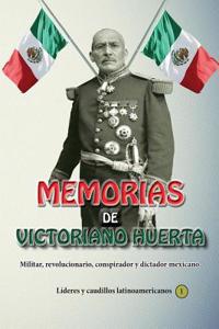 Memorias de Victoriano Huerta M.: Militar, Revolucionario, Conspirador y Dictador Mexicano