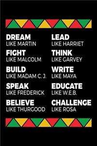 Dream like Martin Lead like Harriet Fight like Malcolm Think like Garvey Write like Maya Build like Madam C.J Speak like Frederick Educated like W.E.B Believe like Thurgood Challenge like Rosa