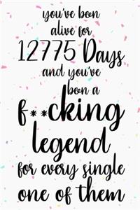 You've been alive for 12775 days and you've been a fucking legend for every single one of them
