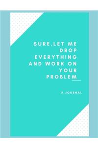 Let Me Drop Everything and Work On Your Problem sure .