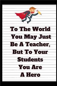 To The World You May Just Be A Teacher, But To Your Students You Are A Hero