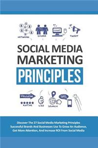 Social Media Marketing Principles: Discover the 27 Social Media Marketing Principles Successful Brands and Business Use to Grow an Audience, Get More Attention, and Increase Roi from Social Media