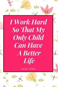 I Work Hard So That My Only Child Can Have a Better Life Journal Notebook