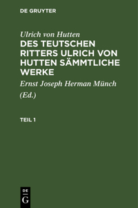 Ulrich Von Hutten: Des Teutschen Ritters Ulrich Von Hutten Sämmtliche Werke. Teil 1