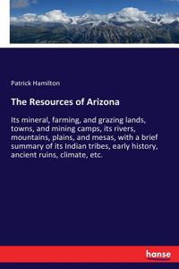 Resources of Arizona: Its mineral, farming, and grazing lands, towns, and mining camps, its rivers, mountains, plains, and mesas, with a brief summary of its Indian tribe