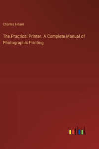 Practical Printer. A Complete Manual of Photographic Printing