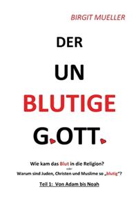 unblutige Gott: Wie das Blut in die Religion kam ODER Warum Juden, Christen und Moslems so blutig sind!