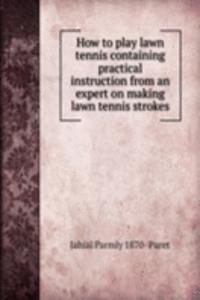 How to play lawn tennis containing practical instruction from an expert on making lawn tennis strokes