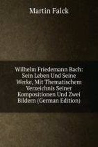 Wilhelm Friedemann Bach: Sein Leben Und Seine Werke, Mit Thematischem Verzeichnis Seiner Kompositionen Und Zwei Bildern (German Edition)