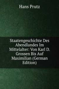 Staatengeschichte Des Abendlandes Im Mittelalter: Von Karl D. Grossen Bis Auf Maximilian (German Edition)