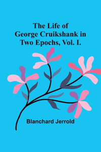 Life of George Cruikshank in Two Epochs, Vol. I.