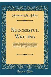 Successful Writing: A Literary Compendium for Authors, Editors, Reporters, Correspondents, Lawyers, Teachers, Students, Etc., with a Dictionary of Synonyms and Antonyms, Specially Prepared for Writers (Classic Reprint)