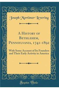 A History of Bethlehem, Pennsylvania, 1741-1892: With Some Account of Its Founders and Their Early Activity in America (Classic Reprint)