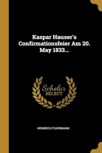 Kaspar Hauser's Confirmationsfeier Am 20. May 1833...