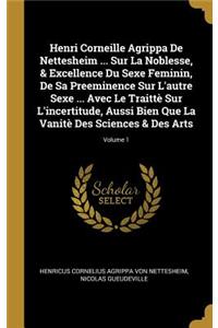 Henri Corneille Agrippa De Nettesheim ... Sur La Noblesse, & Excellence Du Sexe Feminin, De Sa Preeminence Sur L'autre Sexe ... Avec Le Traittè Sur L'incertitude, Aussi Bien Que La Vanitè Des Sciences & Des Arts; Volume 1