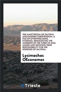 The Martyrdom of Smyrna and Eastern Christendom; A File of Overwhelming Evidence, Denouncing the Misdeeds of the Turks in Asia Minor and Showing Their Responsibility for the Horrors of Smyrna