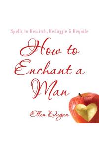 How to Enchant a Man: Spells to Bewitch, Bedazzle & Beguile