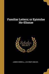 Familiar Letters; or Epistolae Ho-Elianae