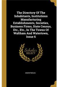 The Directory Of The Inhabitants, Institutions Manufacturing Establishments, Societies, Business Firms, State Census, Etc., Etc., In The Towns Of Waltham And Watertown, Issue 6
