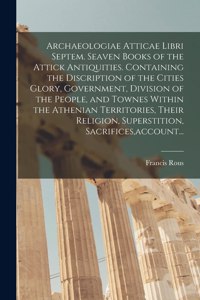 Archaeologiae Atticae Libri Septem. Seaven Books of the Attick Antiquities. Containing the Discription of the Cities Glory, Government, Division of the People, and Townes Within the Athenian Territories, Their Religion, Superstition, Sacrifices, ac
