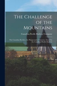 The Challenge of the Mountains; the Canadian Rockies, the Playground of America. Issued by the Canadian Pacific Railway
