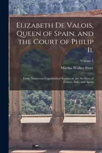 Elizabeth De Valois, Queen of Spain, and the Court of Philip Ii.: From Numerous Unpublished Sources in the Archives of France, Italy, and Spain; Volume 2