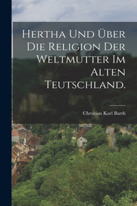 Hertha und über die Religion der Weltmutter im alten Teutschland.
