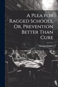 Plea for Ragged Schools, Or, Prevention Better Than Cure