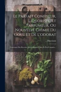 Parfait Confiseur, Liquoriste, Et Parfumeur, Ou Nouvelle Chimie Du Gout Et De L'odorat: Contenant Des Recettes Journellement Utiles Et Peu Connues...