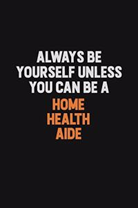 Always Be Yourself Unless You can Be A Home Health Aide