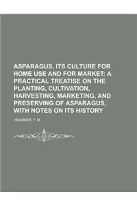 Asparagus, Its Culture for Home Use and for Market; A Practical Treatise on the Planting, Cultivation, Harvesting, Marketing, and Preserving of