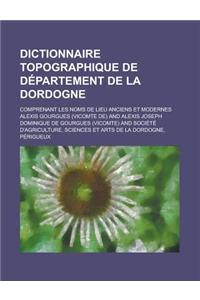 Dictionnaire Topographique de Departement de La Dordogne; Comprenant Les Noms de Lieu Anciens Et Modernes