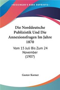 Norddeutsche Publizistik Und Die Annexionsfragen Im Jahre 1870: Vom 15 Juli Bis Zum 24 November (1907)