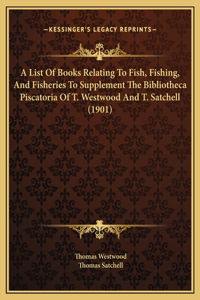 A List Of Books Relating To Fish, Fishing, And Fisheries To Supplement The Bibliotheca Piscatoria Of T. Westwood And T. Satchell (1901)