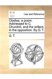 Clodius, a Poem. Addressed to C. Churchill, and the Writers in the Opposition. by G. T.