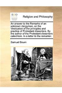 An Answer to the Remarks of an Unknown Clergyman, on the Vindication of the Principles and Practice of Protestant Dissenters. by the Author of the Protestant Dissenters Catechism. in a Letter to the Remarker.