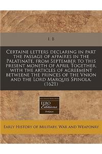 Certaine Letters Declaring in Part the Passage of Affaires in the Palatinate, from September to This Present Moneth of April Together, with the Articles of Agreement Betweene the Princes of the Vnion and the Lord Marquis Spinola. (1621)