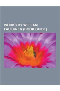 Works by William Faulkner (Book Guide): Novels by William Faulkner, Short Stories by William Faulkner, Short Story Collections by William Faulkner, Li