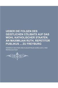 Ueber Die Folgen Des Geistlichen Colibats Auf Das Wohl Katholischer Staaten. an Maximilian Ruth, Repetitor Publikus Zu Freyburg