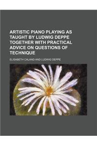 Artistic Piano Playing as Taught by Ludwig Deppe Together with Practical Advice on Questions of Technique